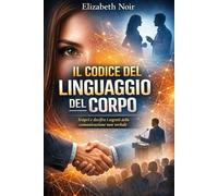 Il Codice del Linguaggio del Corpo: Leggi le Persone e Rispondi con Padronanza.: Oltre 50 segnali non verbali e come interpretarli con precisione