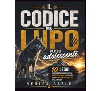 Il codice del lupo per gli adolescenti: 10 leggi per padroneggiare la tua concentrazione, acquisire vera fiducia e distinguerti dalla massa
