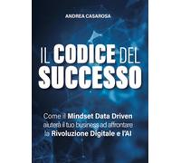Il codice del successo. Come il Mindset Data Driven aiuterà il tuo business ad affrontare la rivoluzione digitale e l'AI