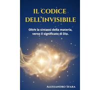 IL CODICE DELL’INVISIBILE: Oltre la sintassi della materia, verso il significato di Dio.