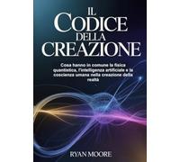 Il codice della creazione (tradotto): Cosa hanno in comune la fisica quantistica, l'intelligenza artificiale e la coscienza umana nella creazione della realtà