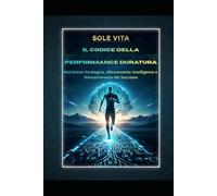 Il Codice della Performance Duratura: Nutrizione Strategica, Allenamento Intelligente e Mantenimento del Successo (Performance Strategica)