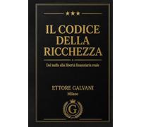 Il Codice della Ricchezza: Dal nulla alla libertà finanziaria reale - Il metodo completo per gestire i soldi, investire e diventare libero