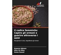 Il codice femminile: Capire gli ormoni e guarire attraverso i semi: Recuperare il ciclo, riequilibrare gli ormoni