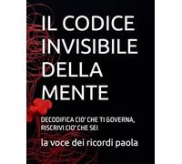 IL CODICE INVISIBILE DELLA MENTE: DECODIFICA CIO' CHE TI GOVERNA, RISCRIVI CIO' CHE SEI (OLTRE LA MENTE)