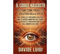 Il Codice Nascosto: Autismo come Progetto Evolutivo della Specie: DNA, cervello e pressione evolutiva: come la scienza dimostra che la mente autistica è il prototipo adattivo dell’umanità che viene