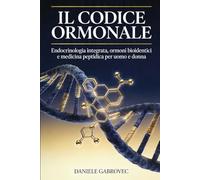 Il Codice Ormonale: Endocrinologia integrata, ormoni bioidentici e medicina peptidica per uomo e donna