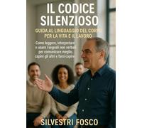 Il Codice Silenzioso - Guida al Linguaggio del Corpo per la Vita e il Lavoro: Come leggere, interpretare e usare i segnali non verbali per comunicare meglio, capire gli altri e farsi capire
