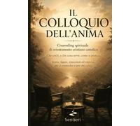 IL COLLOQUIO DELL'ANIMA. Counseling spirituale di orientamento cristiano cattolico: Che cos'è, a che cosa serve, come si pratica. Storia, figure, ... esercizi, per il counselor e per chi cerca.