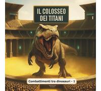 Il Colosseo dei Titani (Vol.1) - Combattimenti tra dinosauri: L'arena dove si affrontano i giganti della preistoria