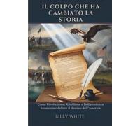 IL COLPO CHE HA CAMBIATO LA STORIA: Come Rivoluzione, Ribellione e Indipendenza hanno rimodellato il destino dell’America