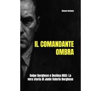 IL COMANDANTE OMBRA Golpe Borghese e Decima MAS: La vera storia di Junio Valerio Borghese: Una biografia storica, tra verità taciute e ombre della Repubblica, dell'uomo che sfidò lo Stato italiano