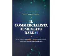 Il Commercialista Aumentato dall'AI: Guida pratica all'intelligenza artificiale per lo studio commercialista: ChatGPT e Claude per fatturazione, dichiarativi, consulenza e gestione clienti