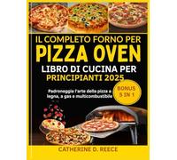 IL COMPLETO FORNO PER PIZZA OONI LIBRO DI CUCINA PER PRINCIPIANTI 2025: Padroneggia l'arte della pizza a legna, a gas e multicombustibile