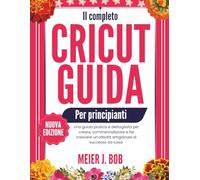 IL COMPLETO GUIDA AL CRICUT PER PRINCIPIANTI: Una guida pratica e dettagliata per creare, commercializzare e far crescere un'attività artigianale di successo da casa.