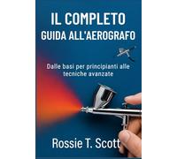 IL COMPLETO GUIDA ALL'AEROGRAFO: Dalle basi per principianti alle tecniche avanzate