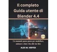 Il completo Guida utente di Blender 4.4: Un manuale passo passo per modellare, animare e dare vita alle tue idee