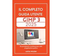 IL COMPLETO GUIDA UTENTE GIMP 3 2025: Da principiante a professionista nella progettazione grafica