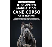 Il Completo Manuale del Cane Corso per Principianti: Il manuale essenziale per crescere, addestrare, nutrire, socializzare e prendersi cura di un ... da guardia, dalla cucciolata all'età adulta