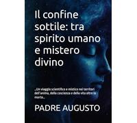 Il confine sottile: tra spirito umano e mistero divino: …Un viaggio scientifico e mistico nei territori dell’anima, della coscienza e della vita oltre la morte…