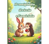 Il coniglietto, il riccio e l'amicizia: Una storia per bambini sull'amicizia e l'accettazione delle differenze | Età 4-8 anni | Libro illustrato a colori con simpatici animali