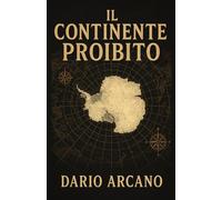 Il Continente Proibito: Un'indagine rigorosa sui misteri dell'Antartide per scoprire la storia segreta che la scienza uﬃciale non racconta
