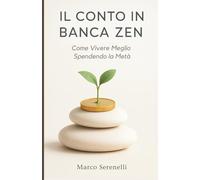 Il Conto in Banca Zen - Come Vivere Meglio Spendendo la Metà: La Via Pratica al Minimalismo Finanziario per Guadagnare Tempo, Serenità e Libertà