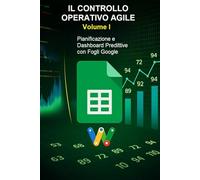 IL CONTROLLO OPERATIVO AGILE - Vol. 1: Pianificazione e Dashboard Predittive con Fogli Google