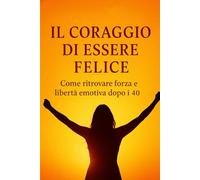 Il Coraggio di Essere Felice: Come ritrovare forza e libertà emotiva dopo i 40: 6 (Vivere in Equilibrio)
