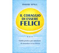 Il coraggio di essere felici: Guida pratica per smettere di rimandare la tua felicità