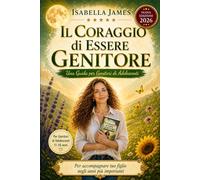 Il Coraggio di Essere Genitore: Una Guida per Genitori di Adolescenti - Come Capire, Comunicare e Costruire una Relazione Solida con tuo Figlio negli Anni più Difficili (11-18 anni)