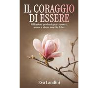 IL CORAGGIO DI ESSERE: RIFLESSIONI PROFONDE PER CRESCERE AMARE E VIVERE UNA VITA FELICE
