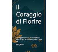 Il Coraggio di Fiorire: Un viaggio autentico nel buddismo di Nichiren per trasformare la tua vita qui e ora