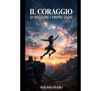 IL CORAGGIO DI INSEGUIRE I PROPRI SOGNI: Guida pratica e motivazionale per definire il tuo futuro e difendere il tuo fuoco