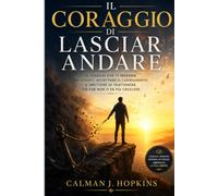 Il coraggio di lasciar andare: Il viaggio che ti insegna ad amarti, accettare il cambiamento e smettere di trattenere ciò che non ti fa più crescere.