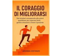 Il Coraggio di Migliorarsi: Dal mindset consapevole alle azioni quotidiane per superare limiti, gestire emozioni e vivere il presente