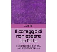 Il coraggio di non essere perfetta: Il racconto sincero di chi ama, cade e si rialza ogni giorno
