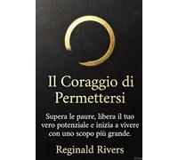 Il Coraggio di Permettersi: Supera le paure, libera il tuo vero potenziale e inizia a vivere con uno scopo più grande.