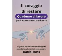 Il coraggio di restare. Quaderno di lavoro per l’attaccamento evitante: 60 giorni per smettere di scappare quando le relazioni diventano serie