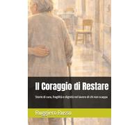 Il Coraggio di Restare: Storie di cura, fragilità e dignità nel lavoro di chi non scappa (Strumenti Essenziali per l'Operatore Socio Sanitario)