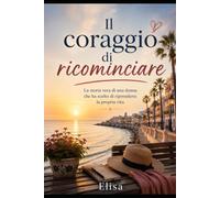 il coraggio di ricominciare: La storia vera di una donna che ha scelto di riprendersi la propria vita