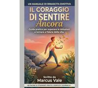 Il Coraggio di Sentire Ancora: Guida pratica per superare le delusioni e tornare a fidarsi della vita.