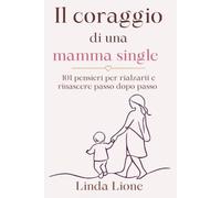 Il coraggio di una mamma single: 101 pensieri per rialzarti e rinascere passo dopo passo