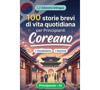 Il coreano per Principianti A1: 100 storie brevi di vita quotidiana: Migliora la comprensione e l'espressione scritta con semplici situazioni bilingue della vita quotidiana