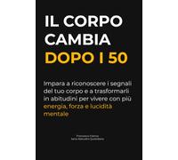 Il Corpo Cambia Dopo i 50: Impara a riconoscere e capire i segnali del tuo corpo, e a trasformarli in abitudini che ti aiutano a vivere ogni giorno con più energia, forza e lucidità mentale.