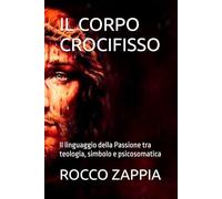 IL CORPO CROCIFISSO: Il linguaggio della Passione tra teologia, simbolo e psicosomatica (MEDICINA SPIRITUALE)
