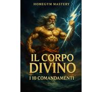 Il Corpo Divino: i 10 Comandamenti: Le 10 regole per avere il fisico degli dèi (HomeGym Mastery)