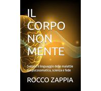 IL CORPO NON MENTE: Svelare il linguaggio delle malattie tra psicosomatica, scienza e fede
