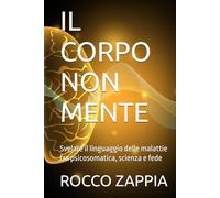 IL CORPO NON MENTE: Svelare il linguaggio delle malattie tra psicosomatica, scienza e fede
