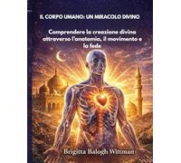 IL CORPO UMANO: UN MIRACOLO DIVINO: Comprendere la creazione divina attraverso l’anatomia, il movimento e la fede